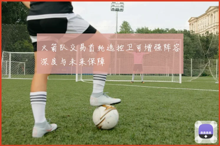 火箭队交易首轮选控卫可增强阵容深度与未来保障