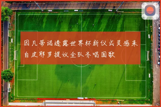 因凡蒂诺透露世界杯新仪式灵感来自皮耶罗提议全队齐唱国歌