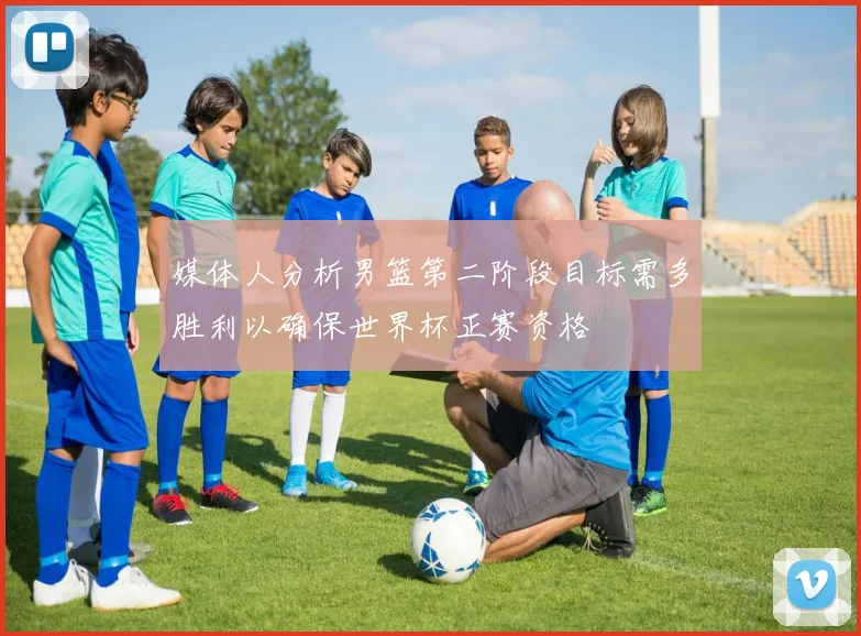媒体人分析男篮第二阶段目标需多胜利以确保世界杯正赛资格