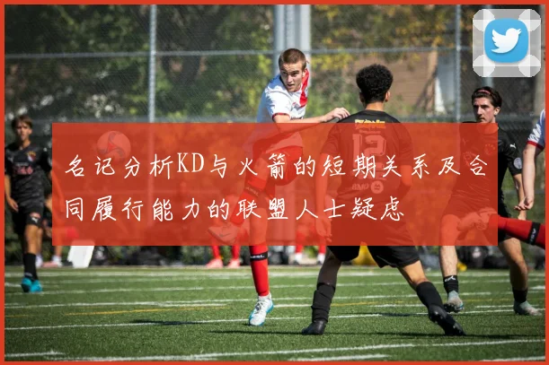 名记分析KD与火箭的短期关系及合同履行能力的联盟人士疑虑