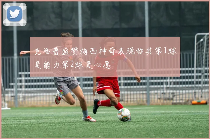 克洛普盛赞梅西神奇表现称其第1球是能力第2球是心愿