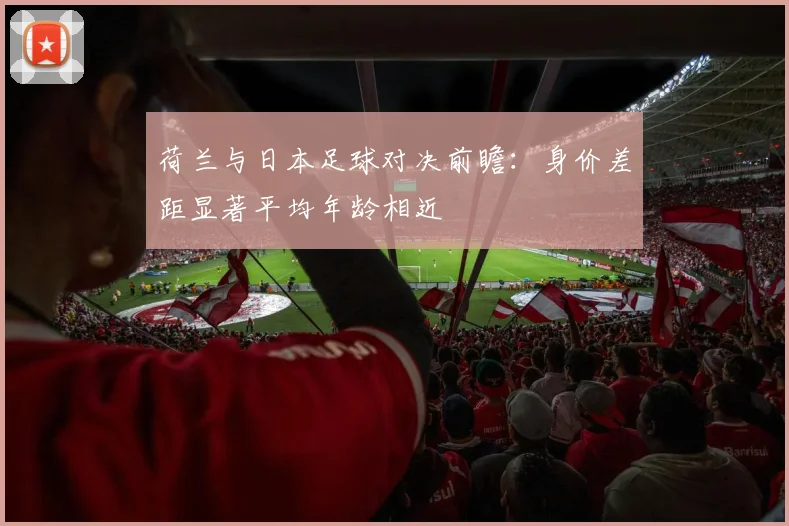 荷兰与日本足球对决前瞻：身价差距显著平均年龄相近