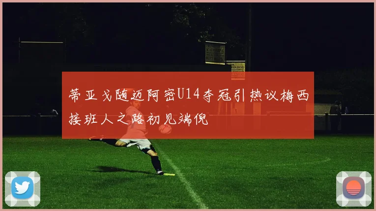 蒂亚戈随迈阿密U14夺冠引热议梅西接班人之路初见端倪