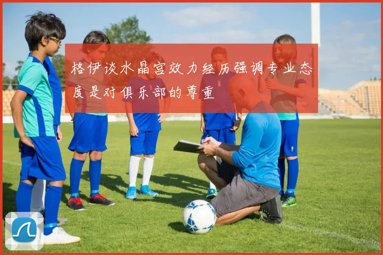 格伊谈水晶宫效力经历强调专业态度是对俱乐部的尊重