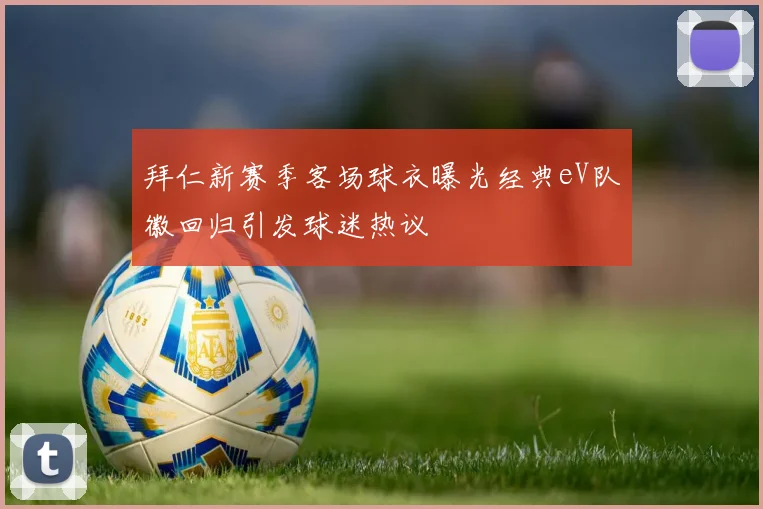 拜仁新赛季客场球衣曝光经典eV队徽回归引发球迷热议