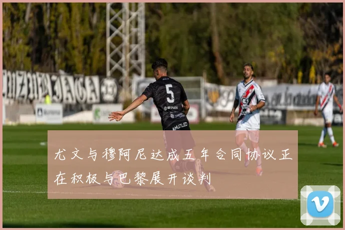 尤文与穆阿尼达成五年合同协议正在积极与巴黎展开谈判