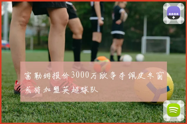 富勒姆报价3000万欧争夺佩皮冬窗或将加盟英超球队